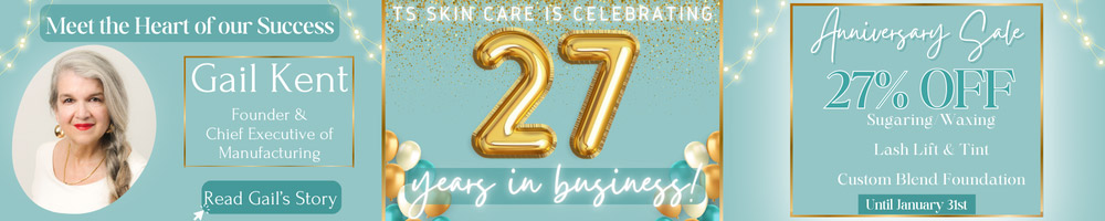 Meet the Heart of our Success, Gail Kent, Founder & Chief Executive of Manufacturing. Read Gail's Story - TS Skin Care is celebrating 27 years in business - Anniversary Sale 27% Off Sugaring / Waxing, Lash Lift & Tint, Custom Blend Foundation - Until January 31st